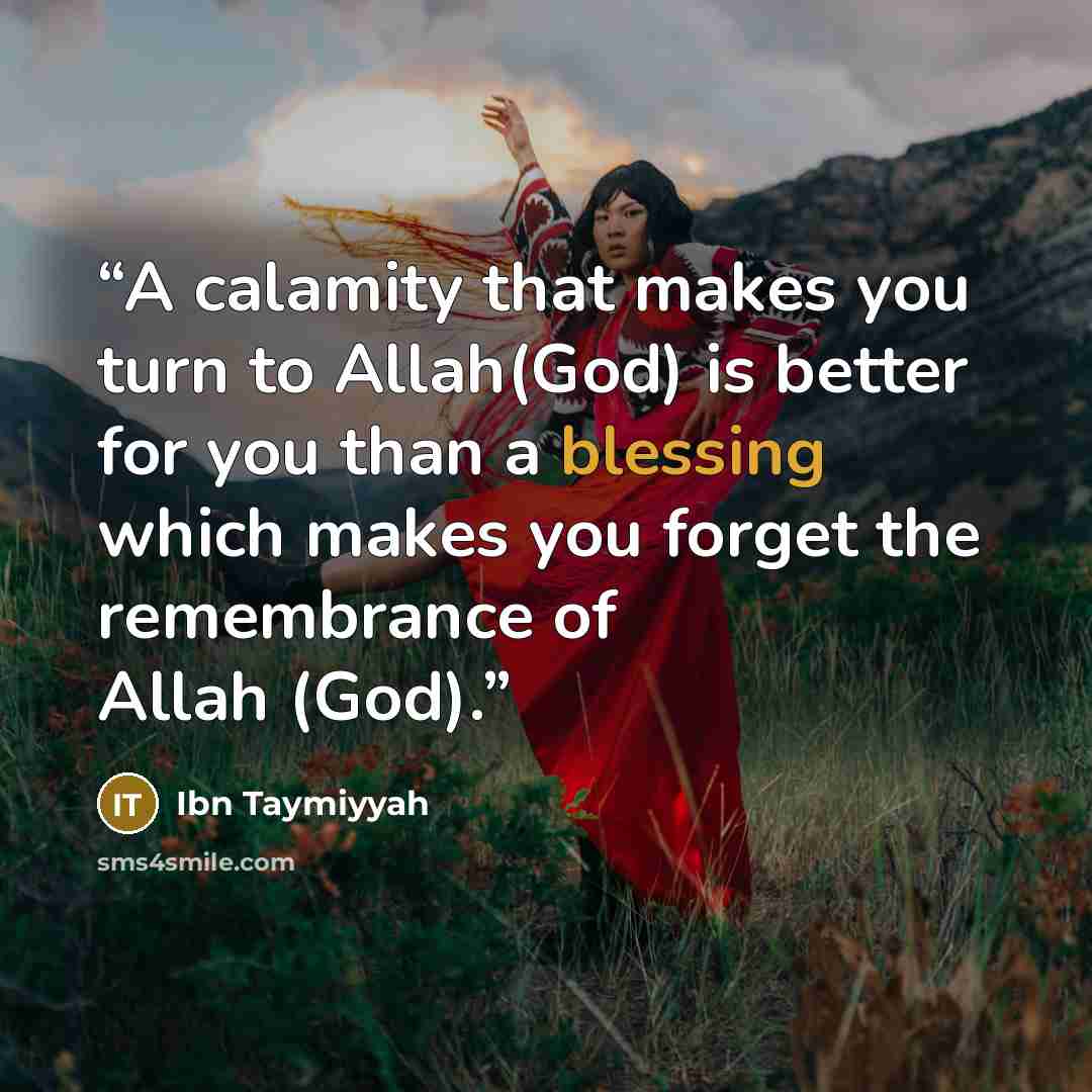 “A calamity that makes you turn to Allah(God) is better for you than a blessing which makes you forget the remembrance of Allah (God).” quote by Ibn Taymiyyah