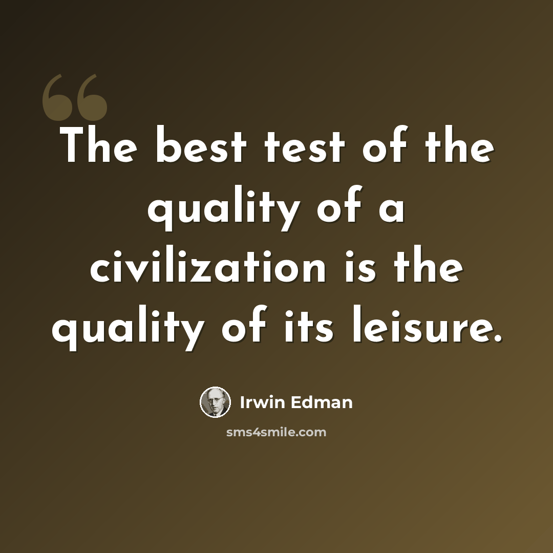 “The best test of the quality of a civilization is the quality of its leisure.” quote by Irwin Edman