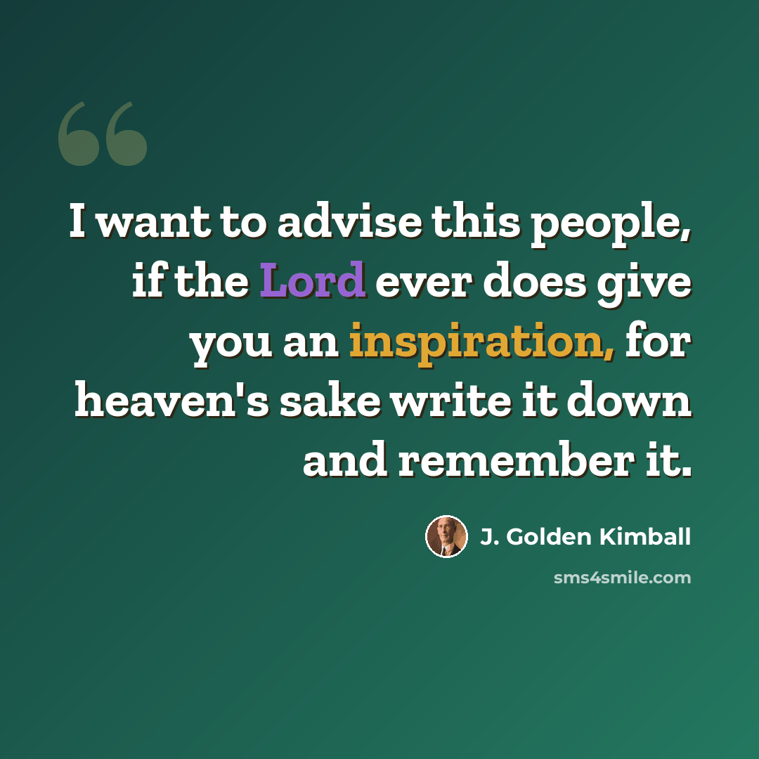 “I want to advise this people, if the Lord ever does give you an inspiration, for heaven's sake write it down and remember it.” quote by J. Golden Kimball