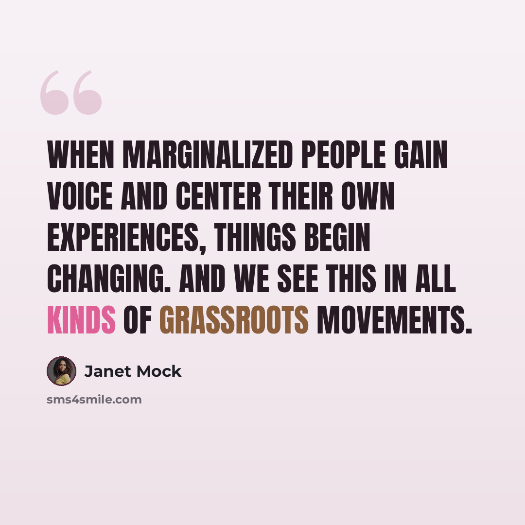 “When marginalized people gain voice and center their own experiences, things begin changing. And we see this in all kinds of grassroots movements.” quote by Janet Mock