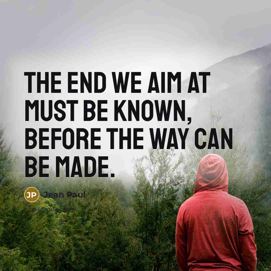 “The end we aim at must be known, before the way can be made.” quote by Jean Paul
