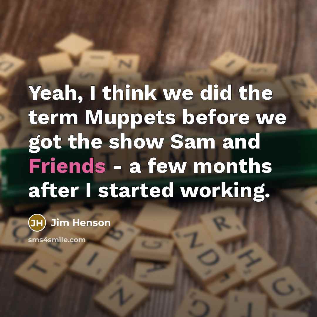 “Yeah, I think we did the term Muppets before we got the show Sam and Friends - a few months after I started working.” quote by Jim Henson