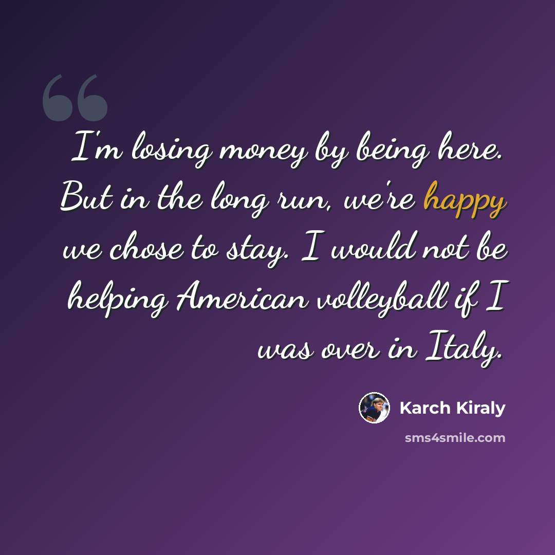 “I'm losing money by being here. But in the long run, we're happy we chose to stay. I would not be helping American volleyball if I was over in Italy.” quote by Karch Kiraly