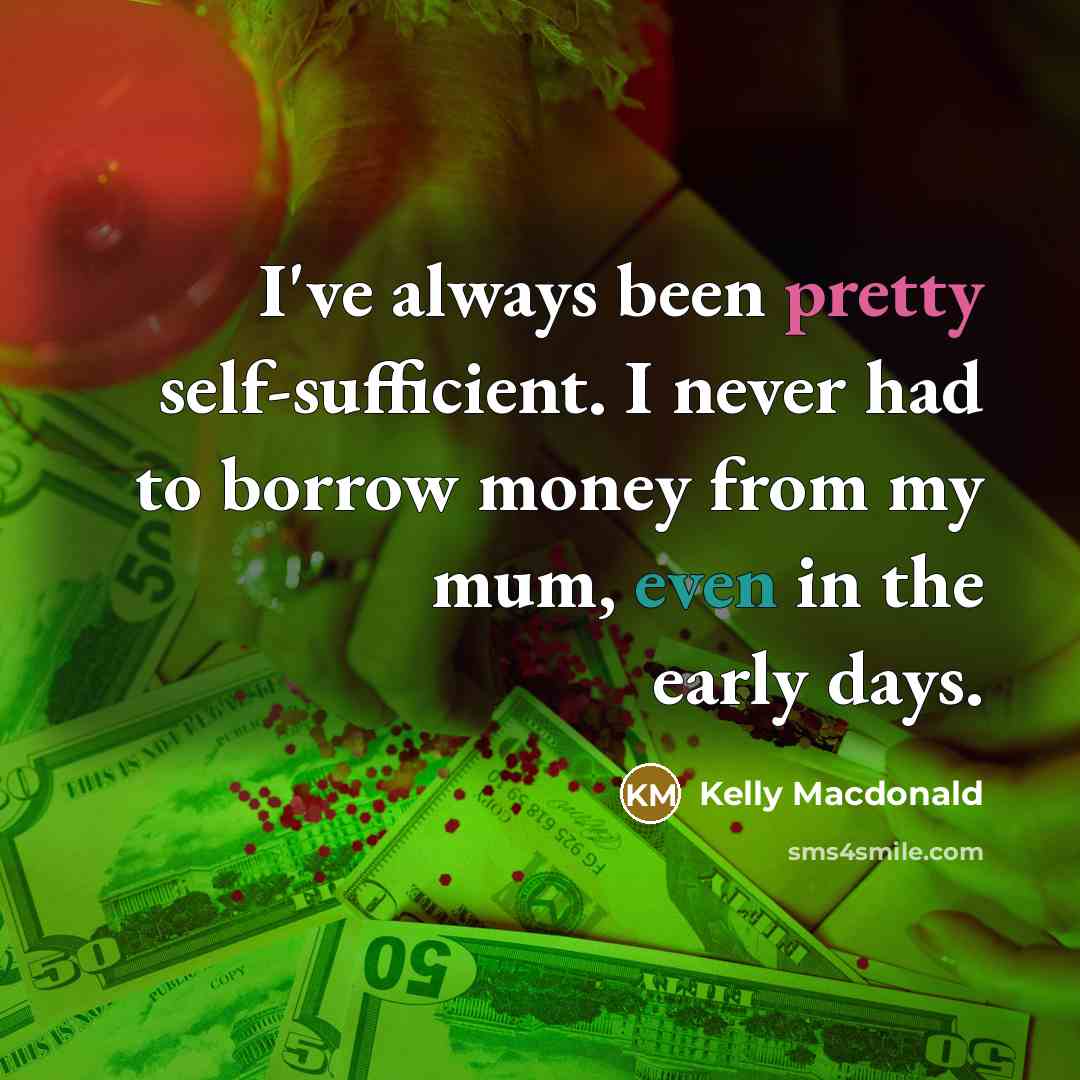 “I've always been pretty self-sufficient. I never had to borrow money from my mum, even in the early days.” quote by Kelly Macdonald