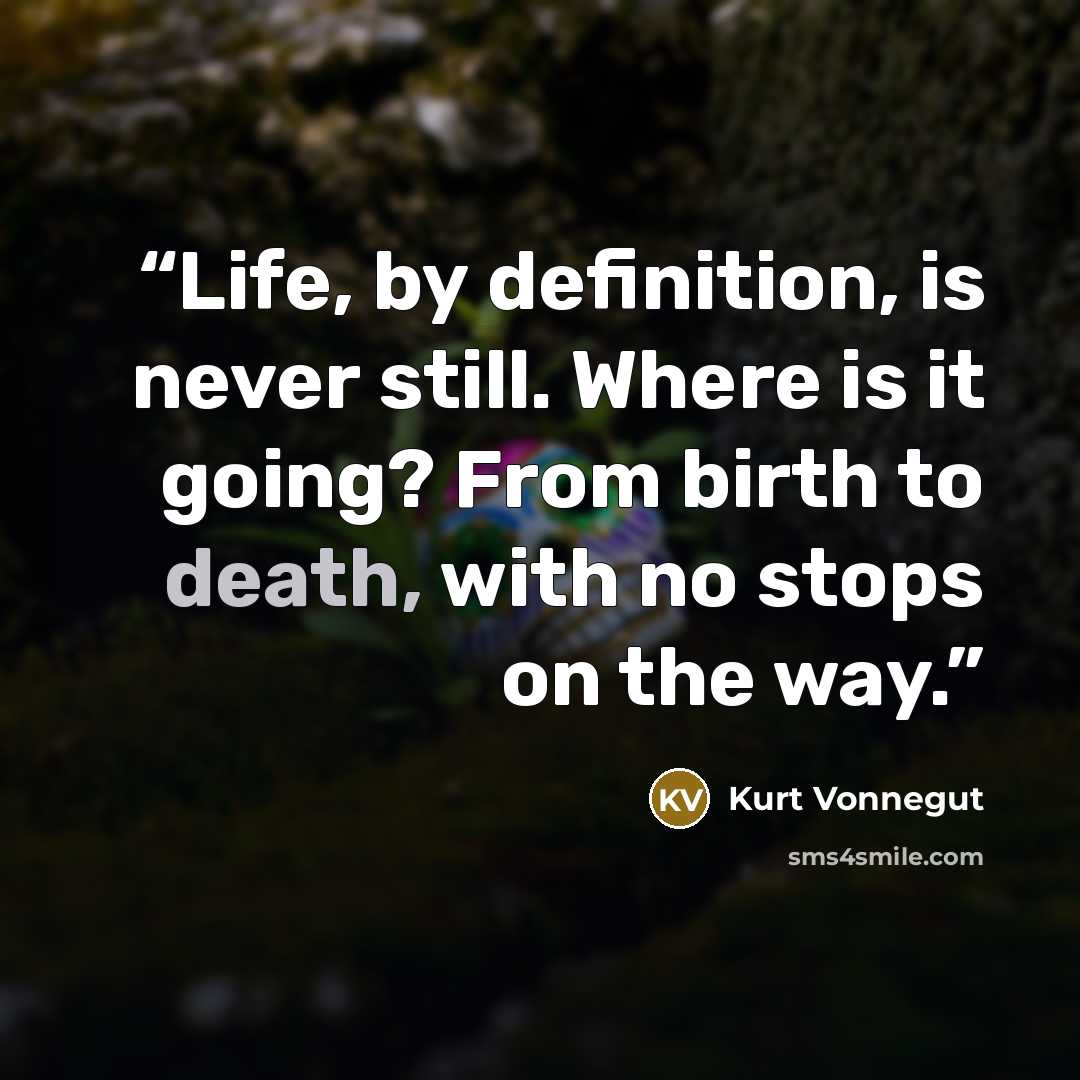 “Life, by definition, is never still. Where is it going? From birth to death, with no stops on the way.” quote by Kurt Vonnegut