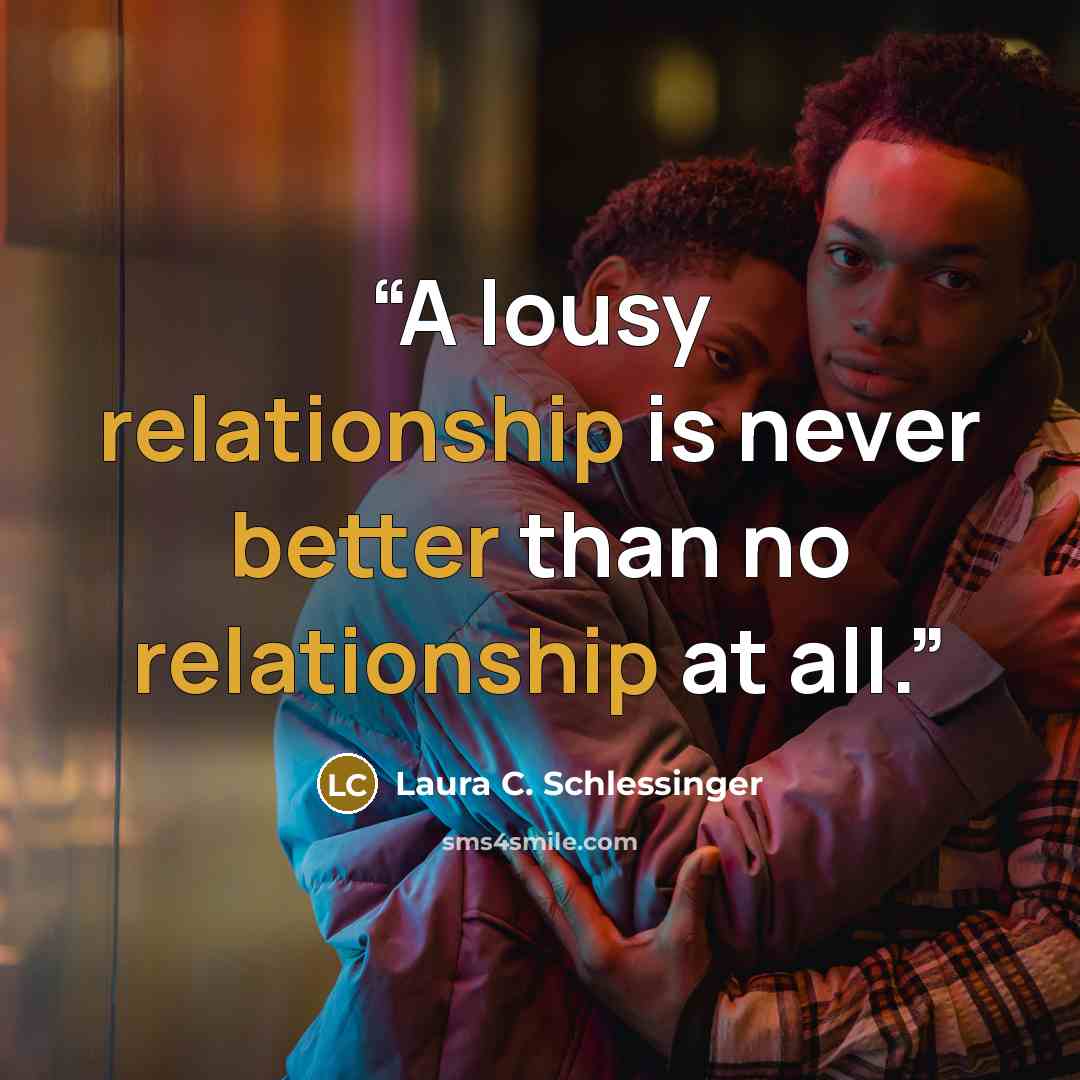 “A lousy relationship is never better than no relationship at all.” quote by Laura C. Schlessinger
