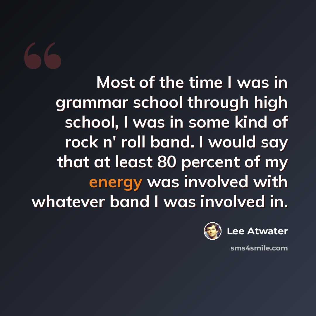 “Most of the time I was in grammar school through high school, I was in some kind of rock n' roll band. I would say that at least 80 percent of my energy was involved with whatever band I was involved in.” quote by Lee Atwater