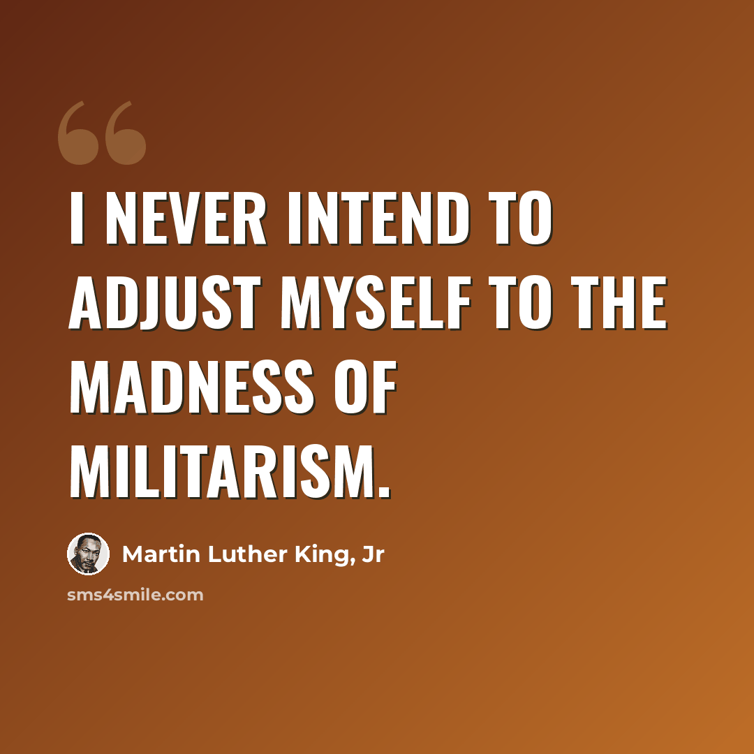 “I never intend to adjust myself to the madness of militarism.” quote by Martin Luther King, Jr
