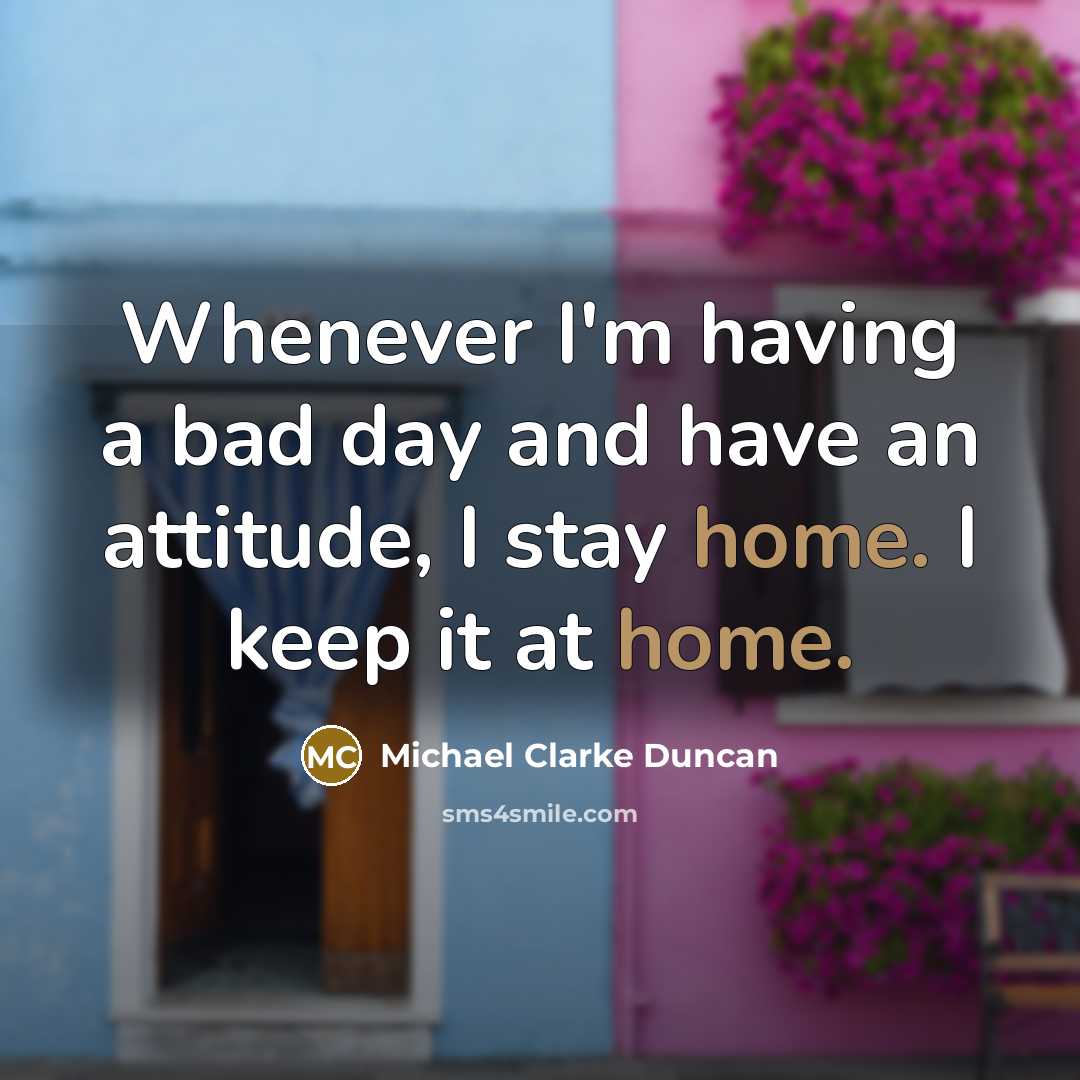“Whenever I'm having a bad day and have an attitude, I stay home. I keep it at home.” quote by Michael Clarke Duncan