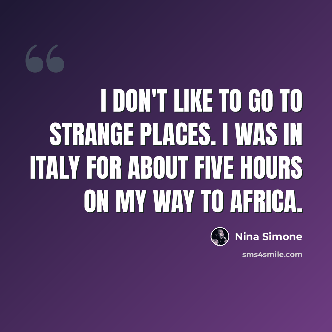 “I don't like to go to strange places. I was in Italy for about five hours on my way to Africa.” quote by Nina Simone