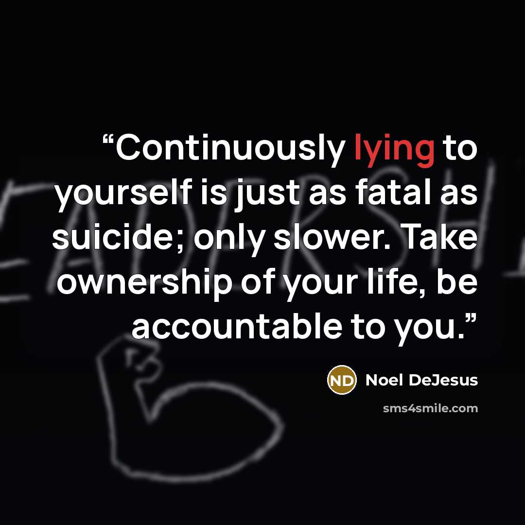 “Continuously lying to yourself is just as fatal as suicide; only slower. Take ownership of your life, be accountable to you.” quote by Noel DeJesus