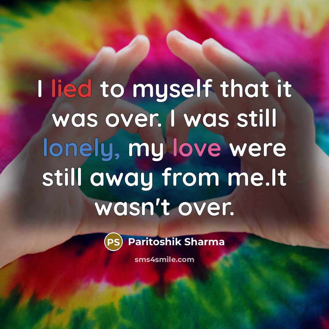 “I lied to myself that it was over. I was still lonely, my love were still away from me.It wasn't over.” quote by Paritoshik Sharma