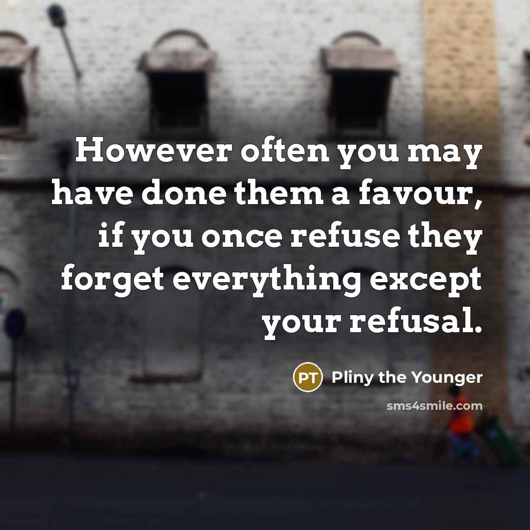 “However often you may have done them a favour, if you once refuse they forget everything except your refusal.” quote by Pliny the Younger