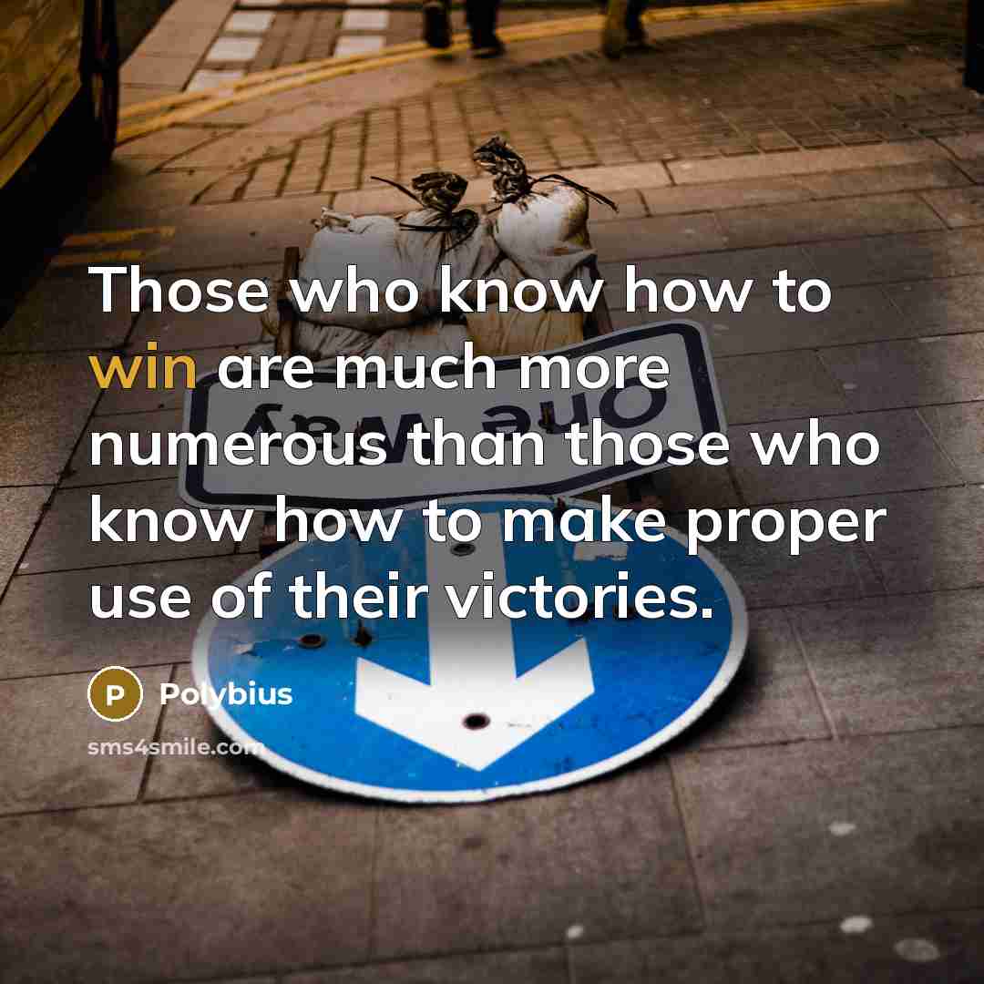 “Those who know how to win are much more numerous than those who know how to make proper use of their victories.” quote by Polybius