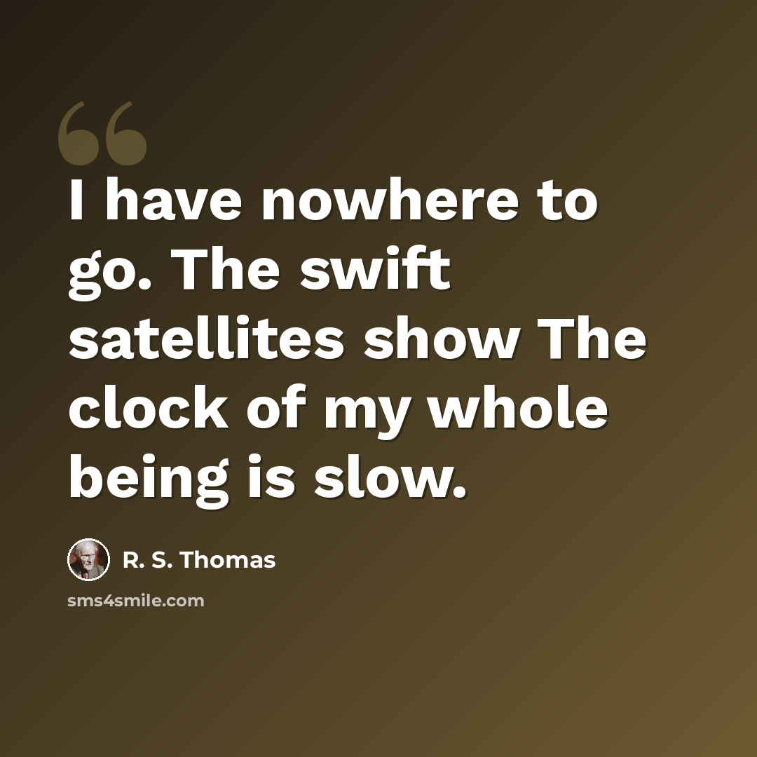 “I have nowhere to go. The swift satellites show The clock of my whole being is slow.” quote by R. S. Thomas