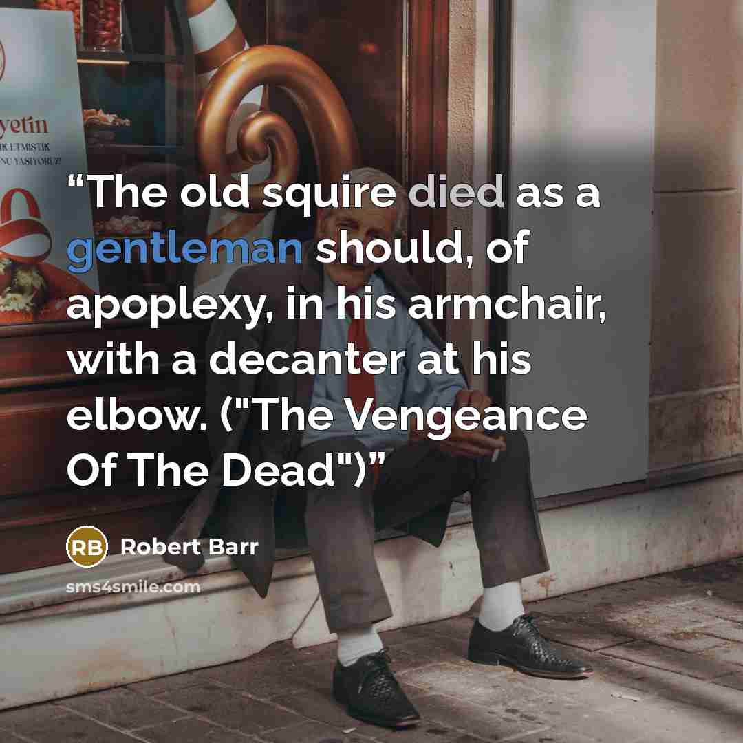“The old squire died as a gentleman should, of apoplexy, in his armchair, with a decanter at his elbow. ("The Vengeance Of The Dead")” quote by Robert Barr