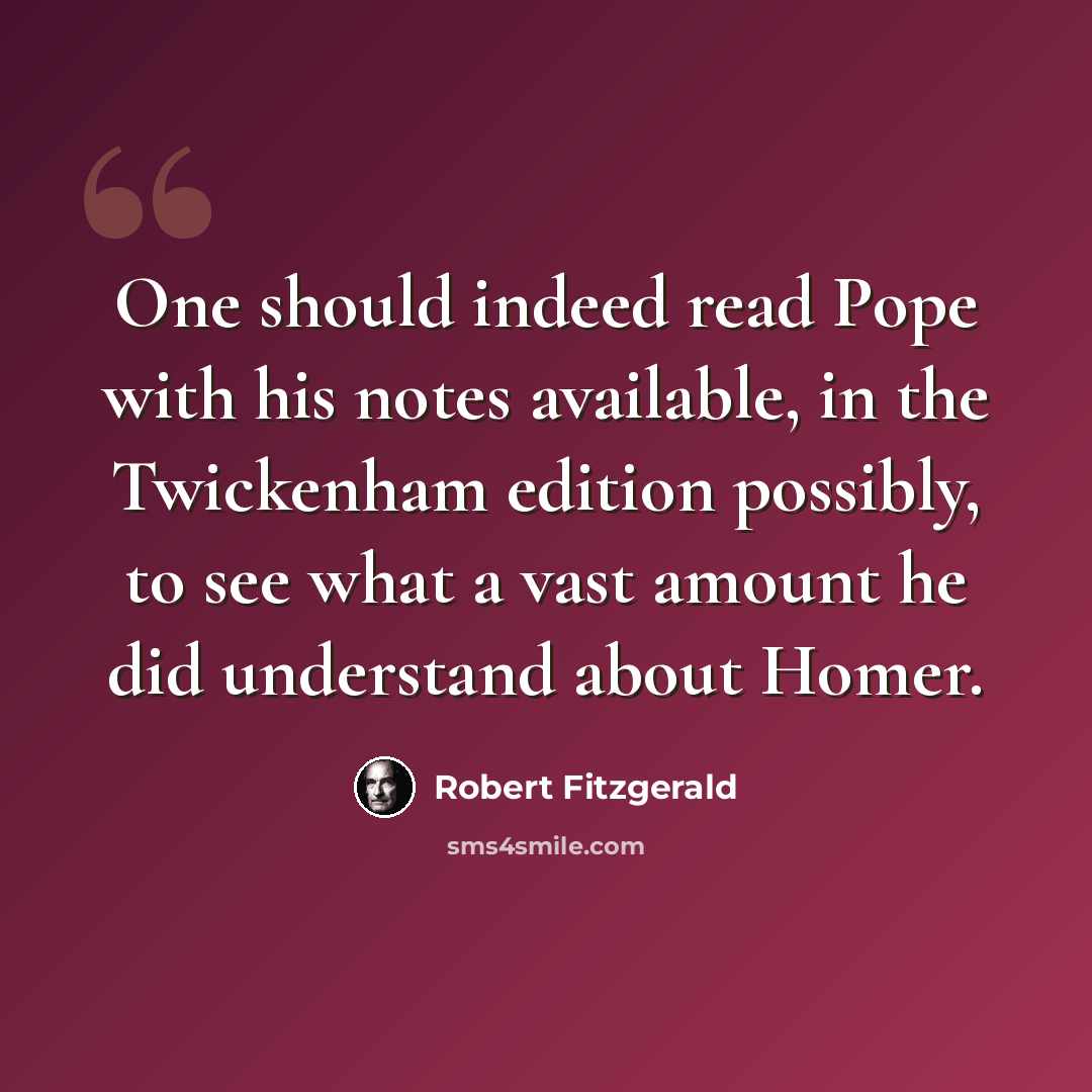 “One should indeed read Pope with his notes available, in the Twickenham edition possibly, to see what a vast amount he did understand about Homer.” quote by Robert Fitzgerald