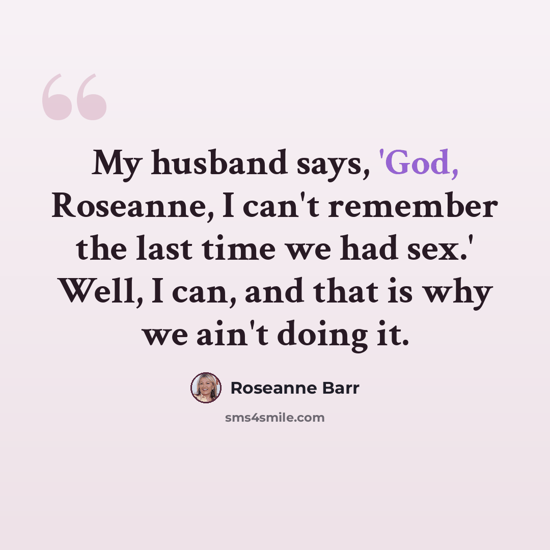 “My husband says, 'God, Roseanne, I can't remember the last time we had sex.' Well, I can, and that is why we ain't doing it.” quote by Roseanne Barr