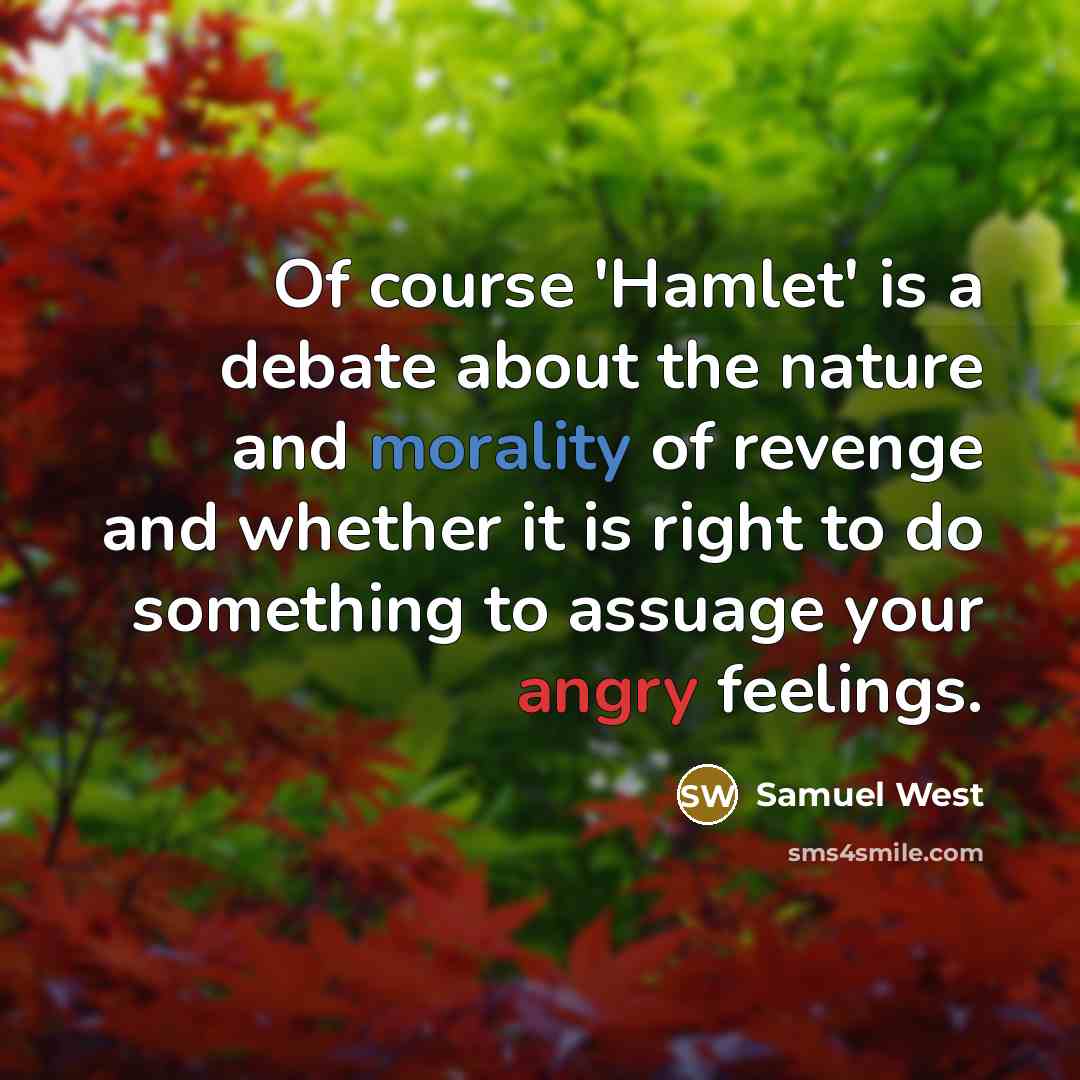 “Of course 'Hamlet' is a debate about the nature and morality of revenge and whether it is right to do something to assuage your angry feelings.” quote by Samuel West