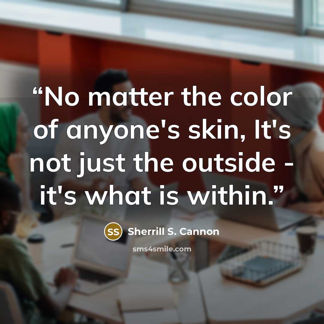 “No matter the color of anyone's skin, It's not just the outside - it's what is within.” quote by Sherrill S. Cannon
