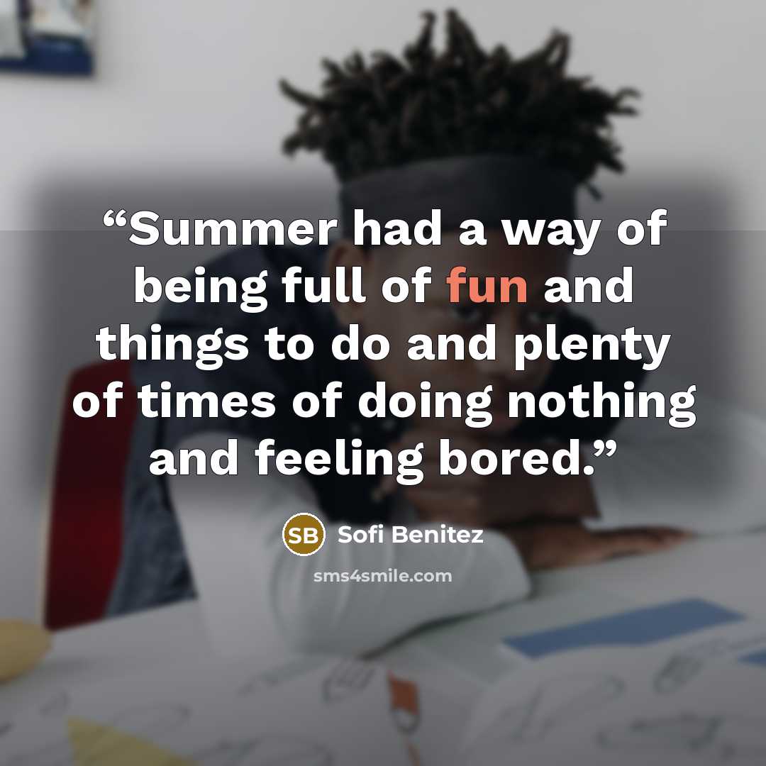 “Summer had a way of being full of fun and things to do and plenty of times of doing nothing and feeling bored.” quote by Sofi Benitez