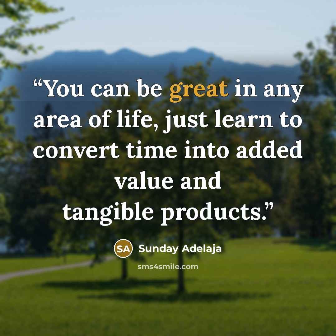 “You can be great in any area of life, just learn to convert time into added value and tangible products.” quote by Sunday Adelaja