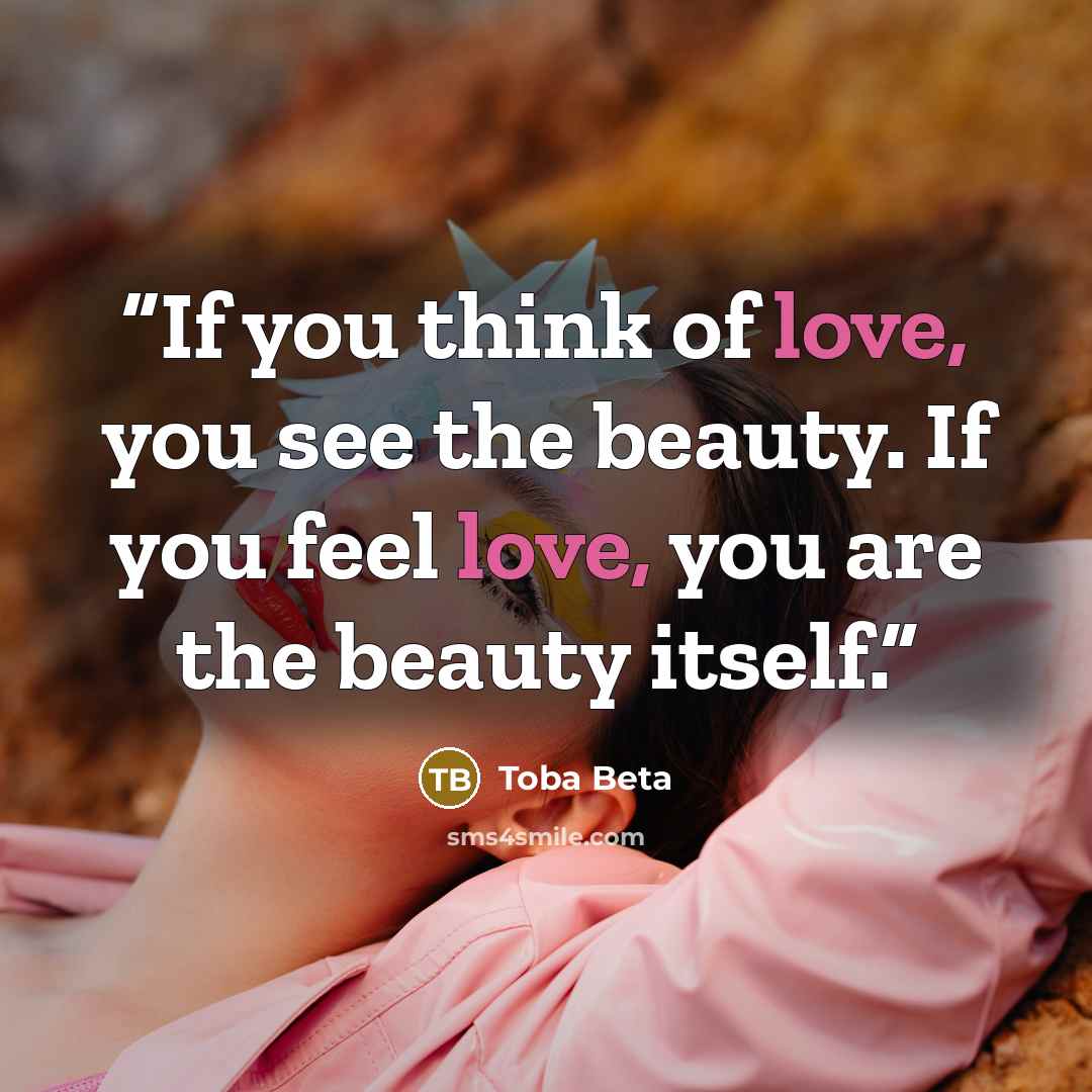 “If you think of love, you see the beauty. If you feel love, you are the beauty itself.” quote by Toba Beta