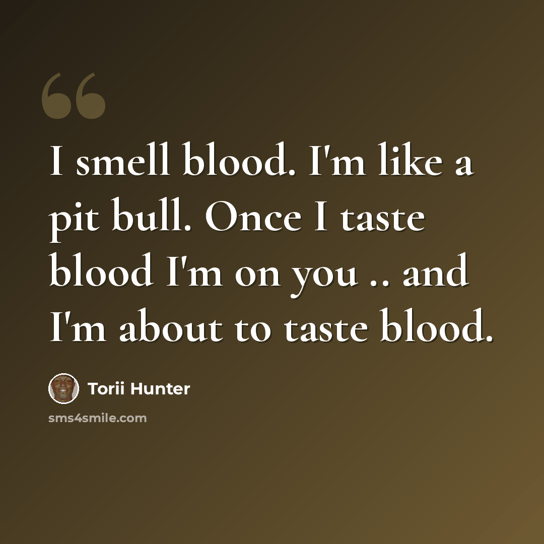 “I smell blood. I'm like a pit bull. Once I taste blood I'm on you .. and I'm about to taste blood.” quote by Torii Hunter