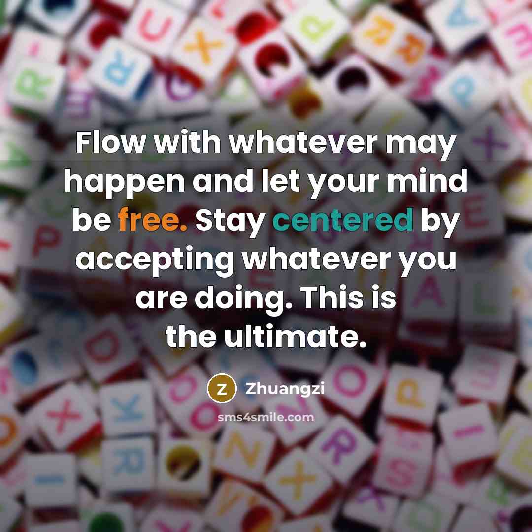 “Flow with whatever may happen and let your mind be free. Stay centered by accepting whatever you are doing. This is the ultimate.” quote by Zhuangzi