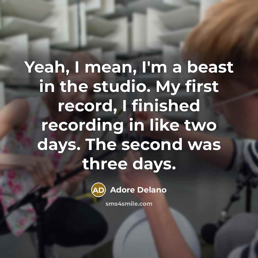 “Yeah, I mean, I'm a beast in the studio. My first record, I finished recording in like two days. The second was three days.” quote by Adore Delano