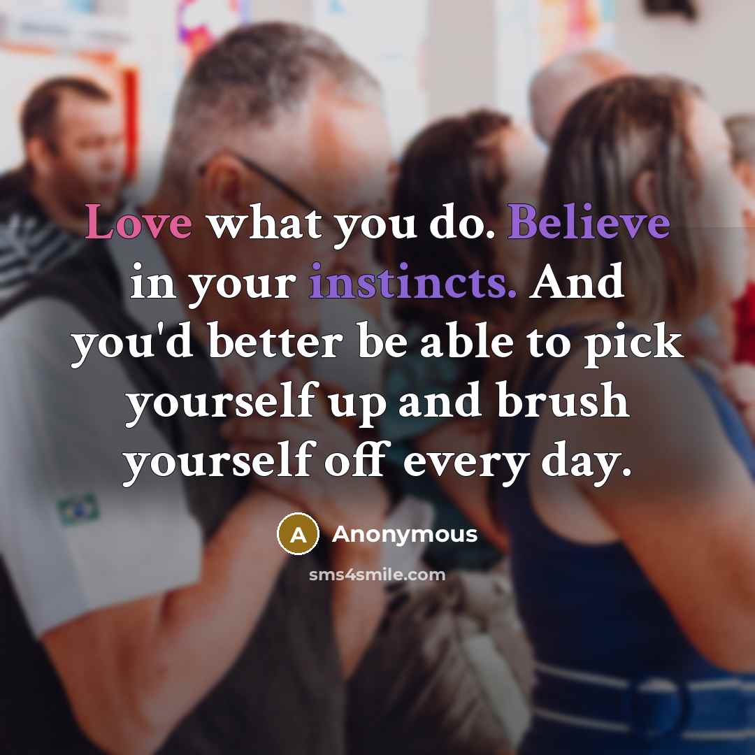 “Love what you do. Believe in your instincts. And you'd better be able to pick yourself up and brush yourself off every day.” quote by Anonymous