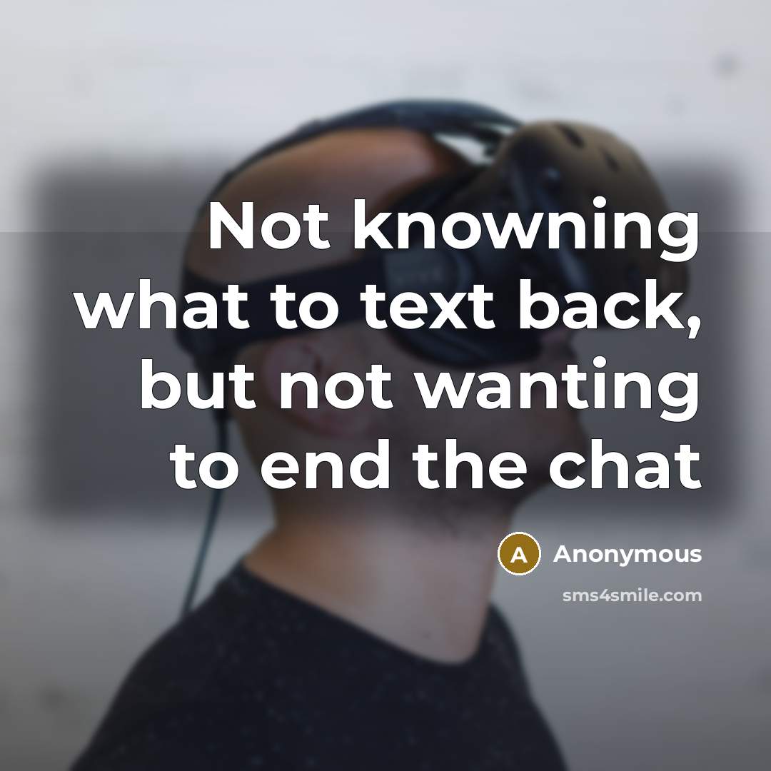 “Not knowning what to text back, but not wanting to end the chat” quote by Anonymous