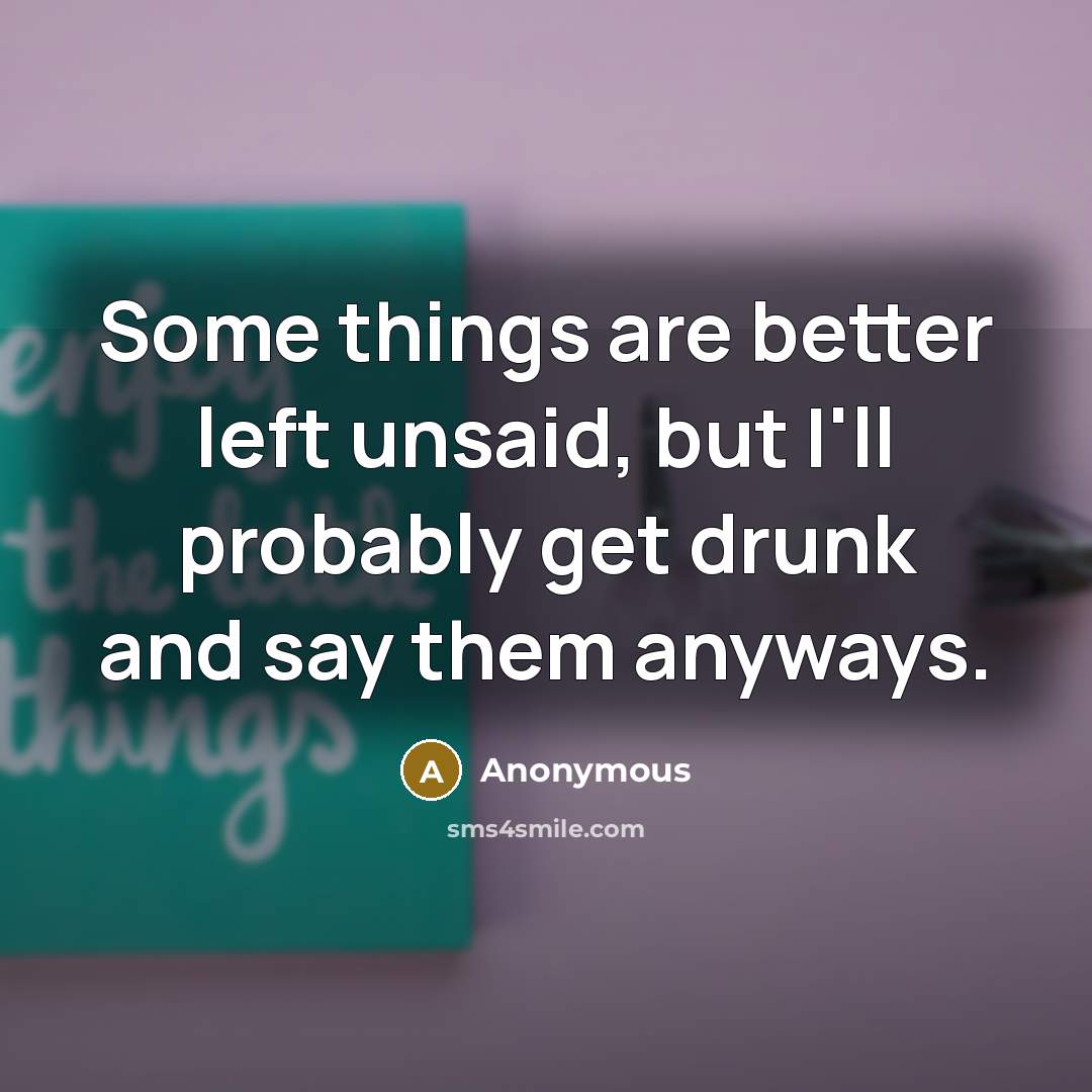 “Some things are better left unsaid, but I'll probably get drunk and say them anyways.” quote by Anonymous
