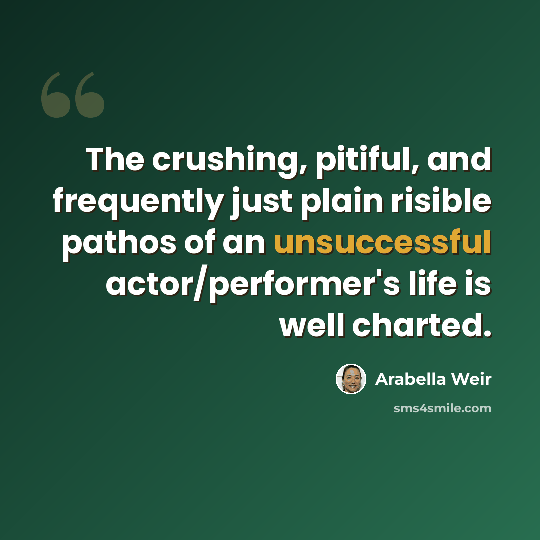 “The crushing, pitiful, and frequently just plain risible pathos of an unsuccessful actor/performer's life is well charted.” quote by Arabella Weir