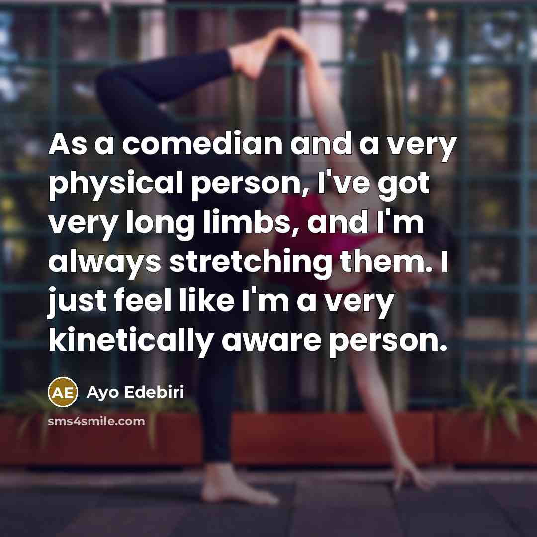 “As a comedian and a very physical person, I've got very long limbs, and I'm always stretching them. I just feel like I'm a very kinetically aware person.” quote by Ayo Edebiri