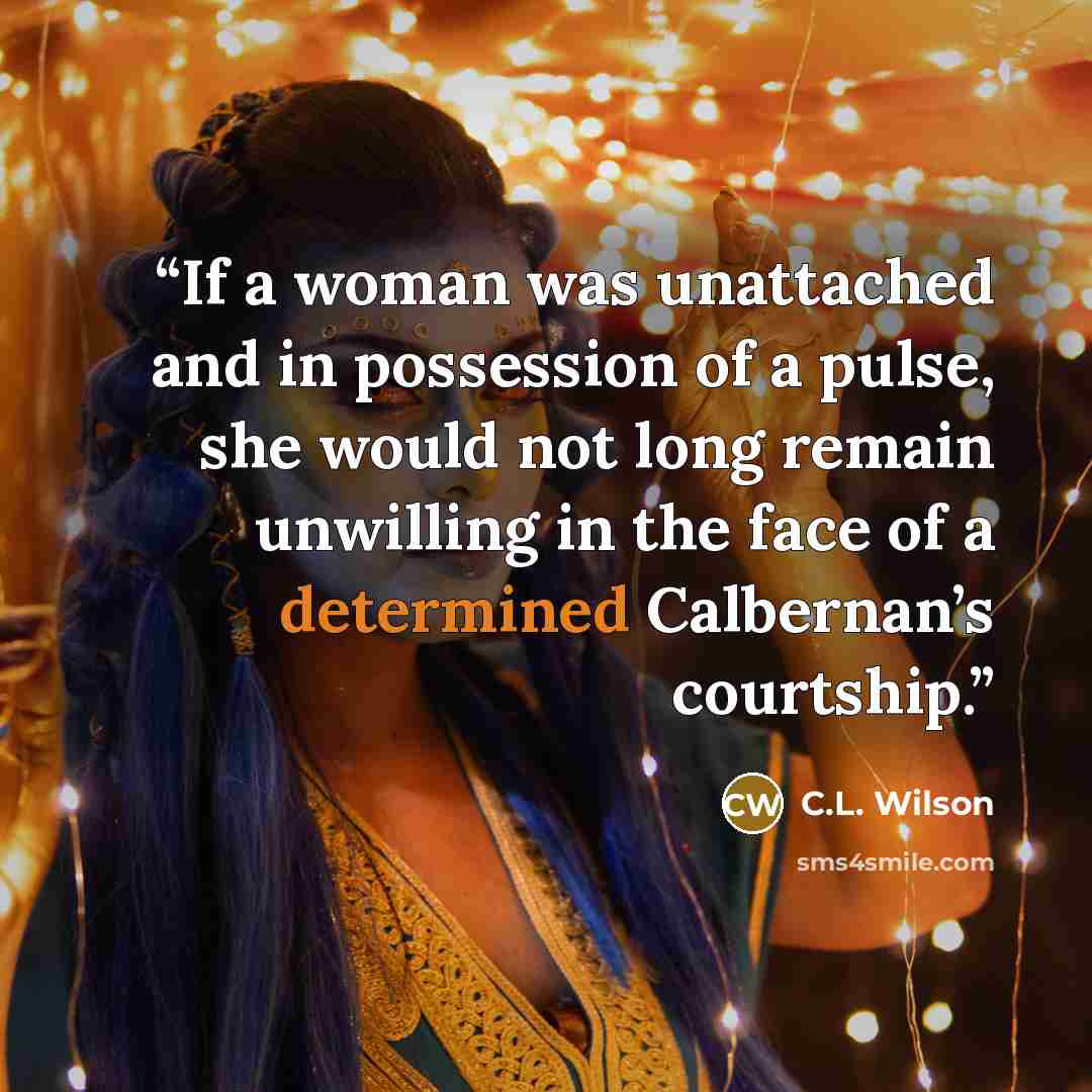 “If a woman was unattached and in possession of a pulse, she would not long remain unwilling in the face of a determined Calbernan’s courtship.” quote by C.L. Wilson