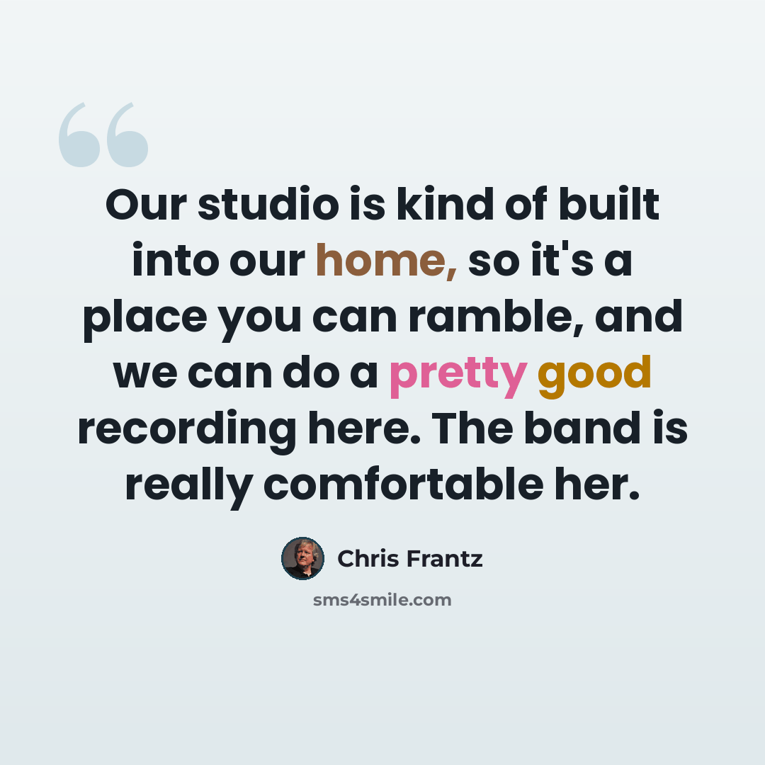 “Our studio is kind of built into our home, so it's a place you can ramble, and we can do a pretty good recording here. The band is really comfortable her.” quote by Chris Frantz