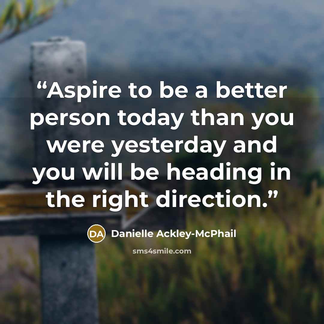 “Aspire to be a better person today than you were yesterday and you will be heading in the right direction.” quote by Danielle Ackley-McPhail