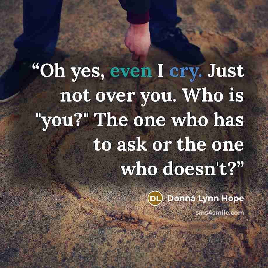 “Oh yes, even I cry. Just not over you. Who is "you?" The one who has to ask or the one who doesn't?” quote by Donna Lynn Hope