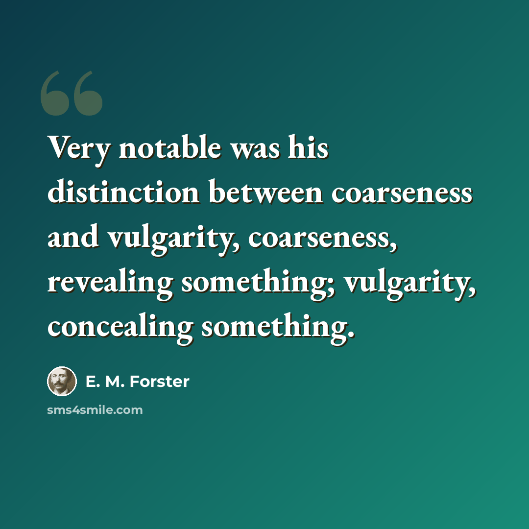 “Very notable was his distinction between coarseness and vulgarity, coarseness, revealing something; vulgarity, concealing something.” quote by E. M. Forster
