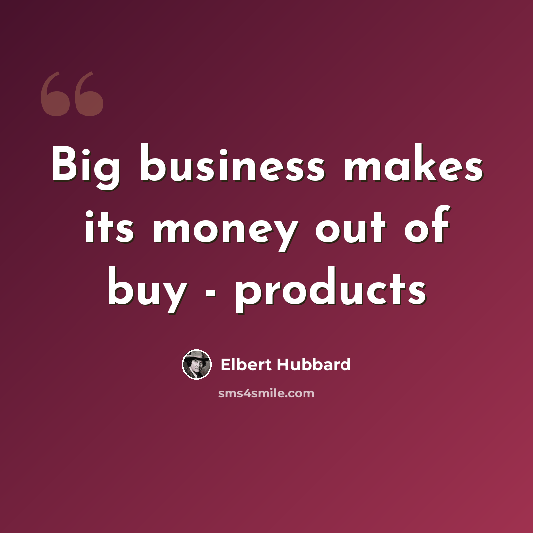 “Big business makes its money out of buy - products” quote by Elbert Hubbard