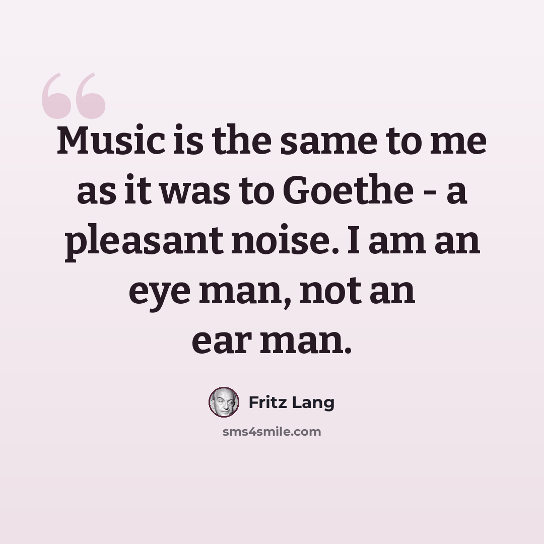 “Music is the same to me as it was to Goethe - a pleasant noise. I am an eye man, not an ear man.” quote by Fritz Lang