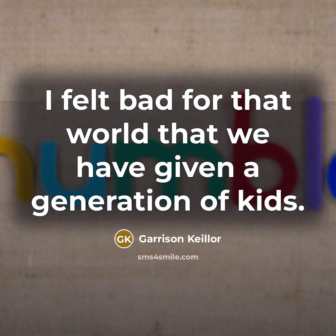 “I felt bad for that world that we have given a generation of kids.” quote by Garrison Keillor