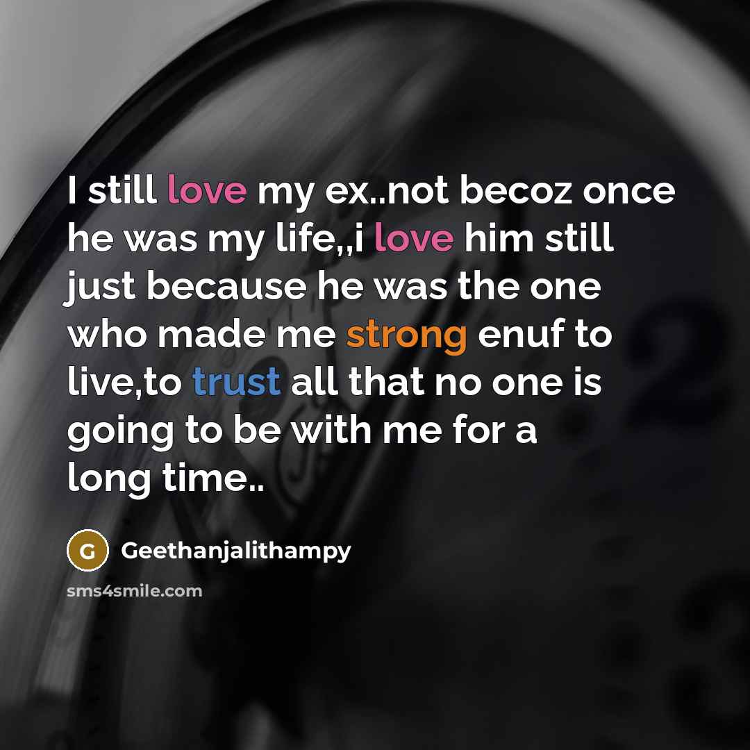 “I still love my ex..not becoz once he was my life,,i love him still just because he was the one who made me strong enuf to live,to trust all that no one is going to be with me for a long time..” quote by Geethanjalithampy