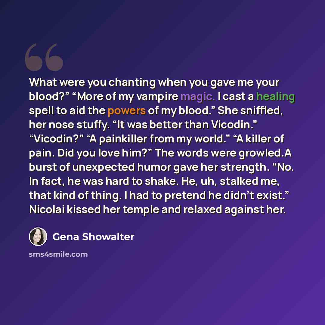 “What were you chanting when you gave me your blood?” “More of my vampire magic. I cast a healing spell to aid the powers of my blood.” She sniffled, her nose stuffy. “It was better than Vicodin.” “Vicodin?” “A painkiller from my world.” “A killer of pain. Did you love him?” The words were…” quote by Gena Showalter