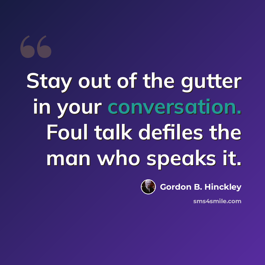 “Stay out of the gutter in your conversation. Foul talk defiles the man who speaks it.” quote by Gordon B. Hinckley