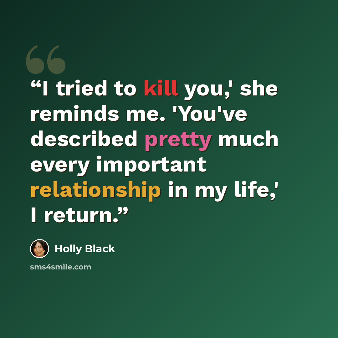 “I tried to kill you,' she reminds me. 'You've described pretty much every important relationship in my life,' I return.” quote by Holly Black