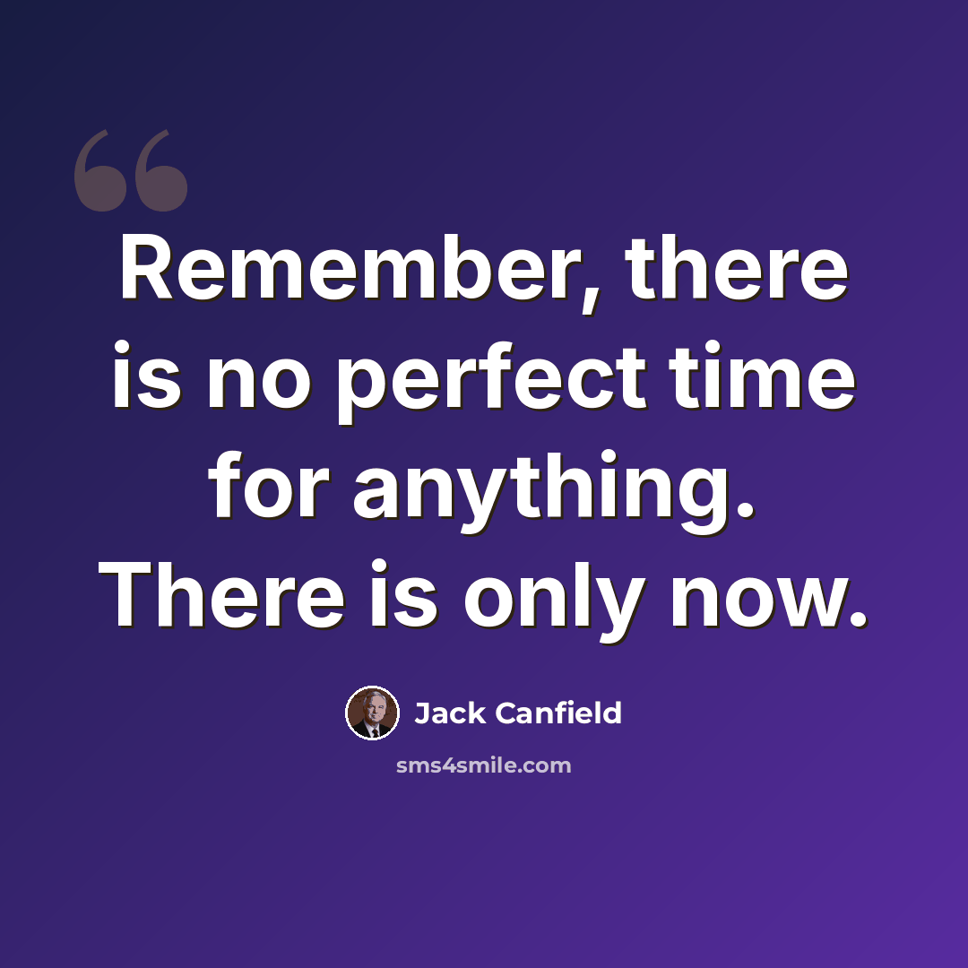 “Remember, there is no perfect time for anything. There is only now.” quote by Jack Canfield