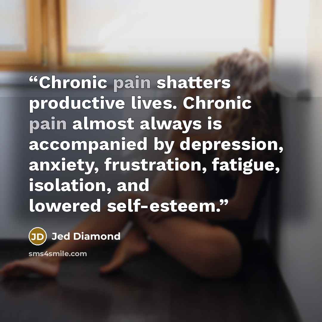 “Chronic pain shatters productive lives. Chronic pain almost always is accompanied by depression, anxiety, frustration, fatigue, isolation, and lowered self-esteem.” quote by Jed Diamond