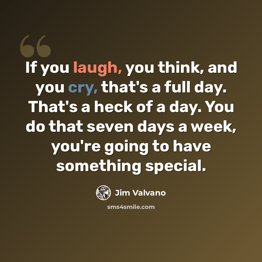 “If you laugh, you think, and you cry, that's a full day. That's a heck of a day. You do that seven days a week, you're going to have something special.” quote by Jim Valvano